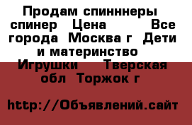 Продам спинннеры, спинер › Цена ­ 150 - Все города, Москва г. Дети и материнство » Игрушки   . Тверская обл.,Торжок г.